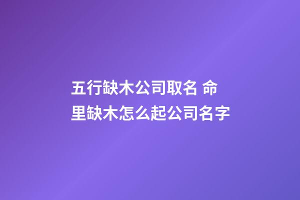 五行缺木公司取名 命里缺木怎么起公司名字-第1張-公司起名-玄機派